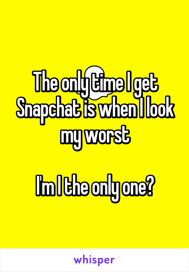 The only time I get Snapchat is when I look my worst

I'm I the only one?