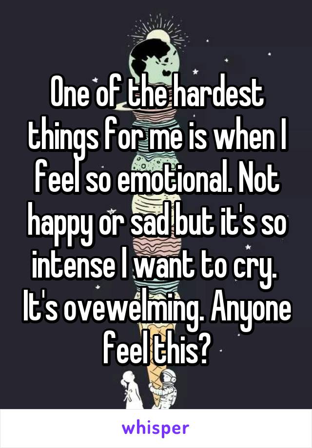 One of the hardest things for me is when I feel so emotional. Not happy or sad but it's so intense I want to cry.  It's ovewelming. Anyone feel this?
