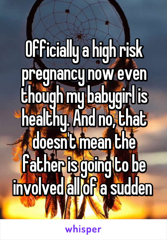 Officially a high risk pregnancy now even though my babygirl is healthy. And no, that doesn't mean the father is going to be involved all of a sudden 