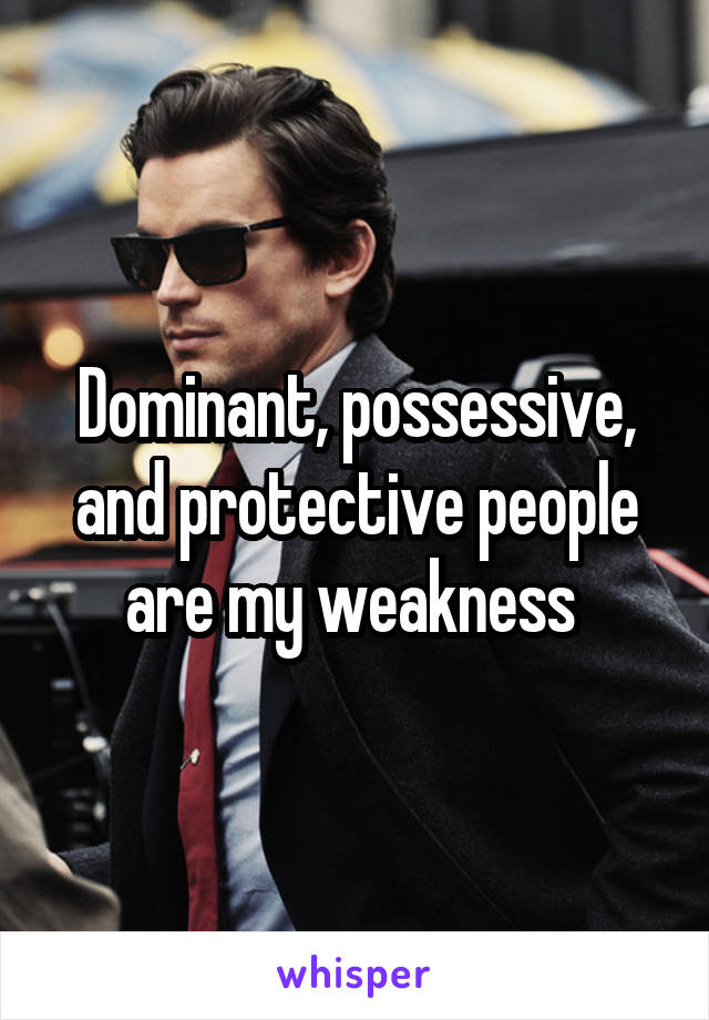 Dominant, possessive, and protective people are my weakness 