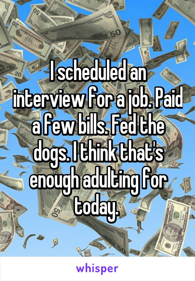 I scheduled an interview for a job. Paid a few bills. Fed the dogs. I think that's enough adulting for today. 