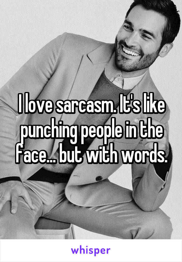 I love sarcasm. It's like punching people in the face... but with words.
