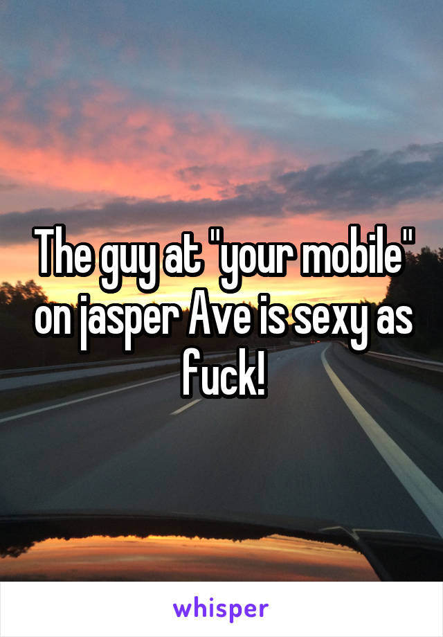 The guy at "your mobile" on jasper Ave is sexy as fuck!