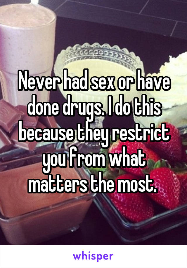 Never had sex or have done drugs. I do this because they restrict you from what matters the most. 