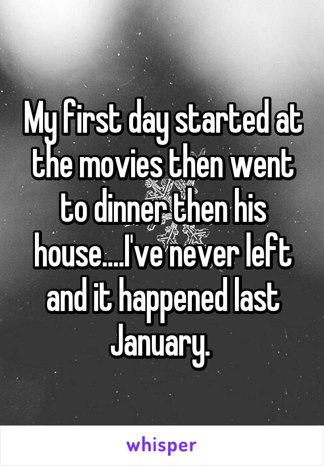My first day started at the movies then went to dinner then his house....I've never left and it happened last January. 