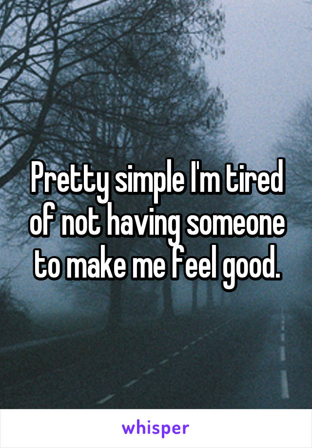 Pretty simple I'm tired of not having someone to make me feel good.