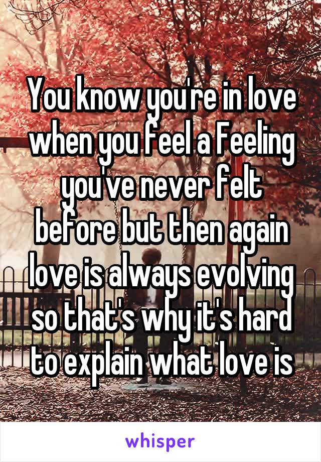 You know you're in love when you feel a Feeling you've never felt before but then again love is always evolving so that's why it's hard to explain what love is
