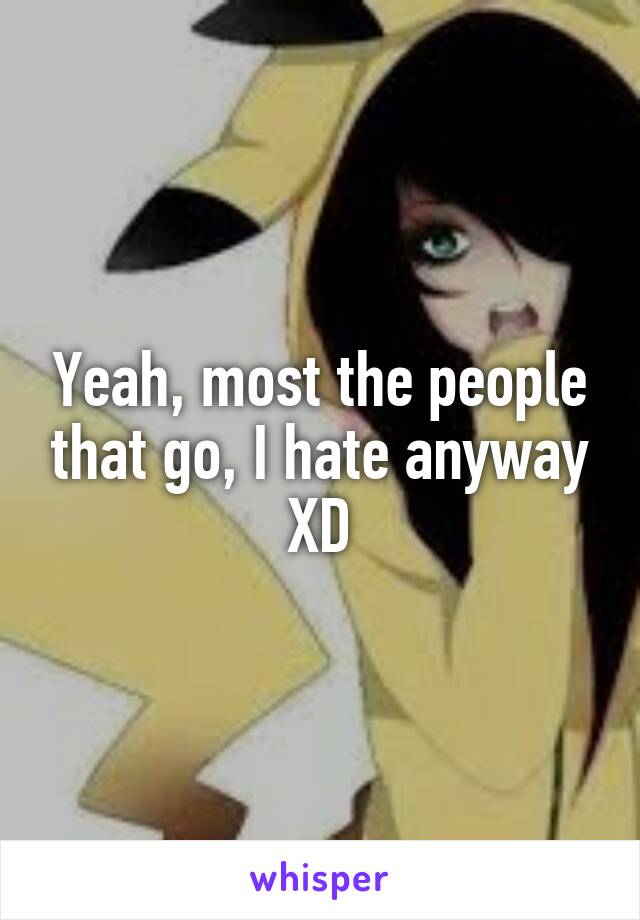 Yeah, most the people that go, I hate anyway
XD