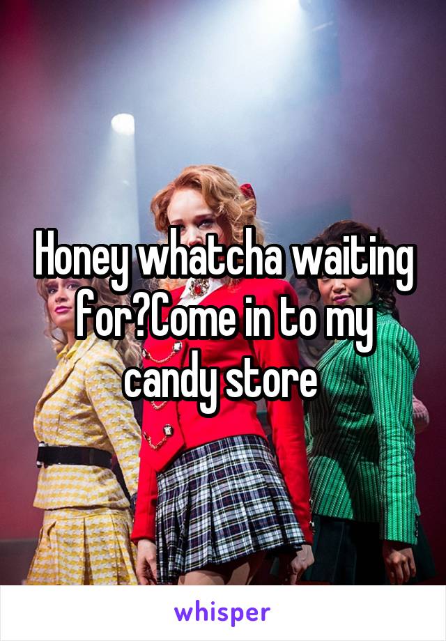 Honey whatcha waiting for?Come in to my candy store 