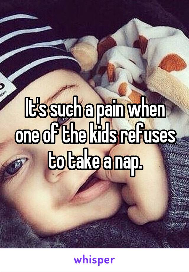 It's such a pain when one of the kids refuses to take a nap.