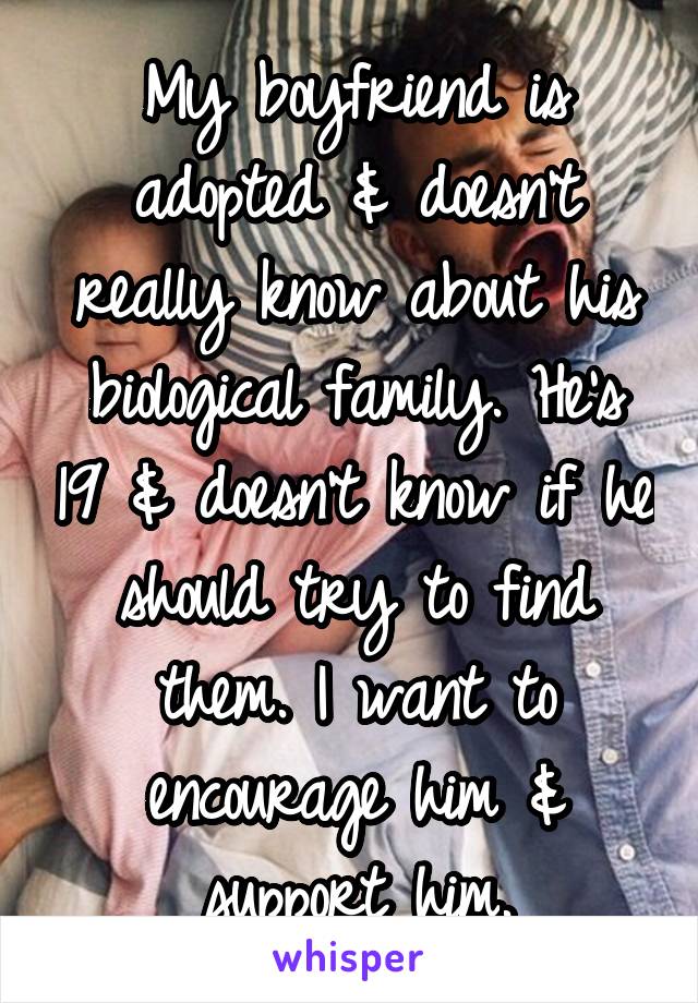 My boyfriend is adopted & doesn't really know about his biological family. He's 19 & doesn't know if he should try to find them. I want to encourage him & support him.
