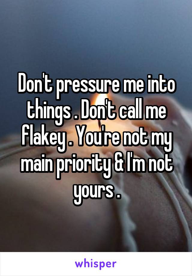 Don't pressure me into things . Don't call me flakey . You're not my main priority & I'm not yours .