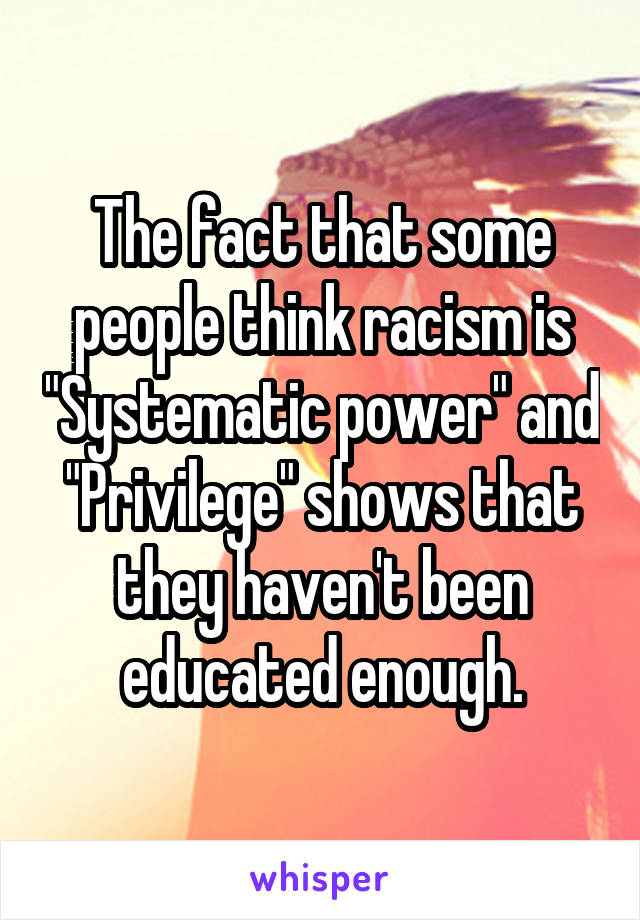 The fact that some people think racism is "Systematic power" and "Privilege" shows that they haven't been educated enough.