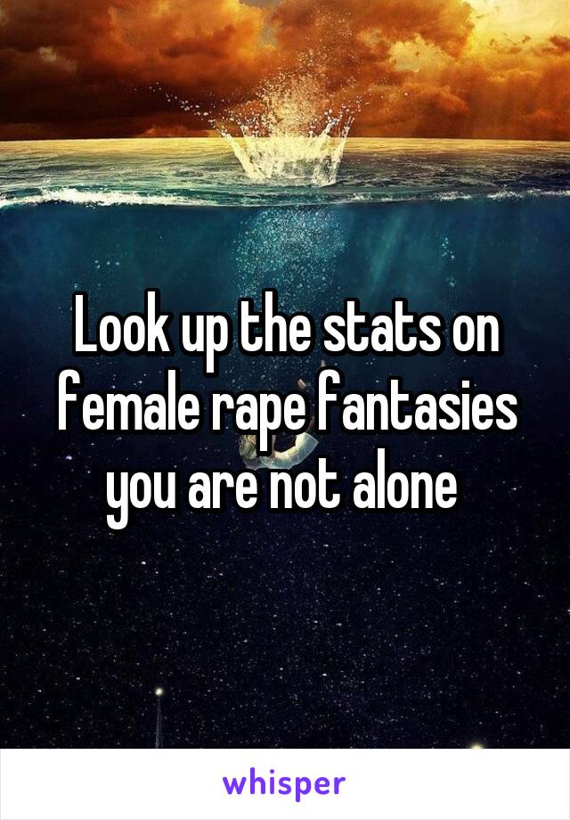 Look up the stats on female rape fantasies you are not alone 