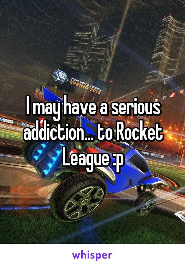 I may have a serious addiction... to Rocket League :p