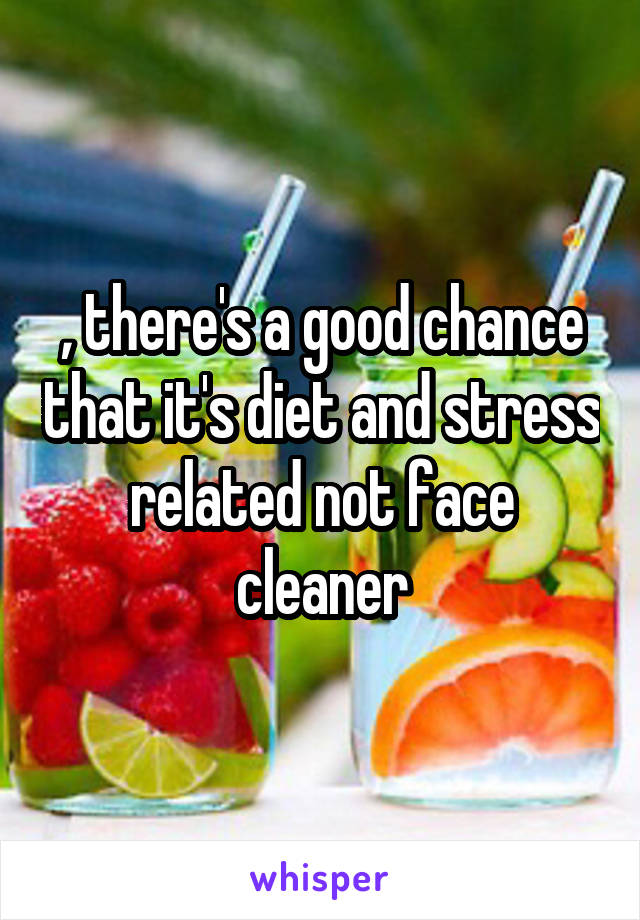 , there's a good chance that it's diet and stress related not face cleaner
