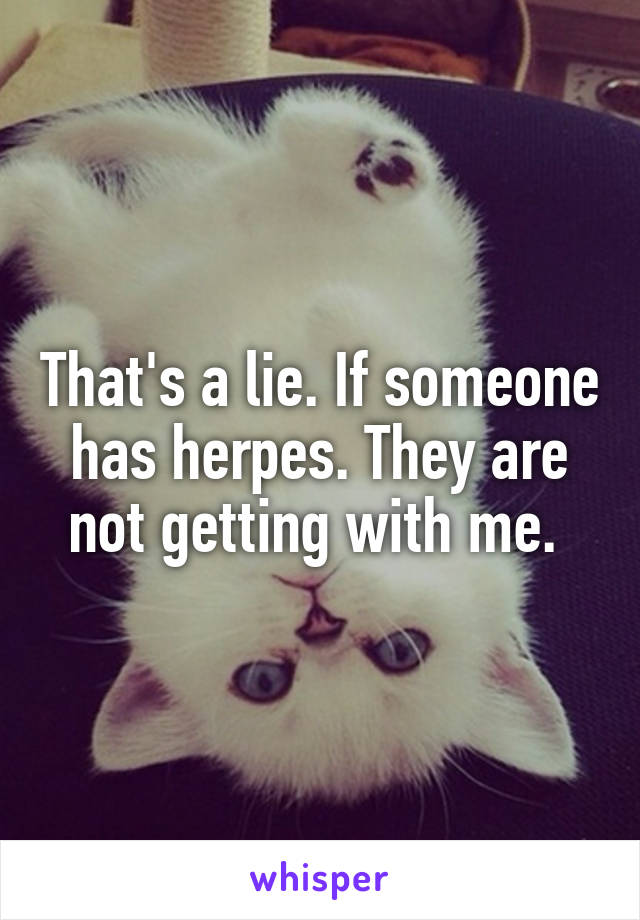 That's a lie. If someone has herpes. They are not getting with me. 