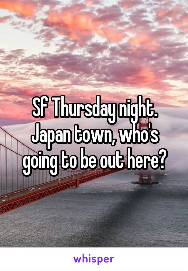 Sf Thursday night. Japan town, who's going to be out here?