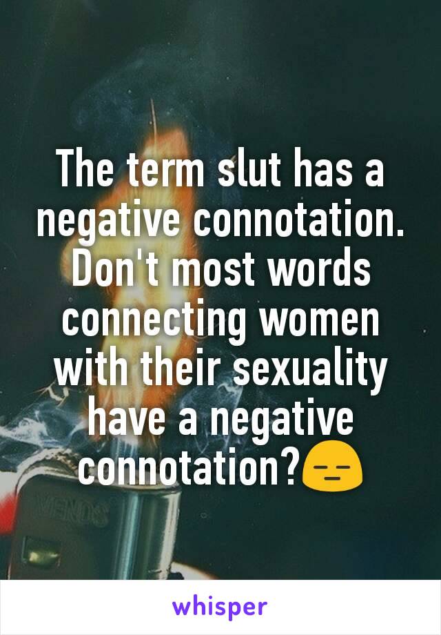 The term slut has a negative connotation. Don't most words connecting women with their sexuality have a negative connotation?😑