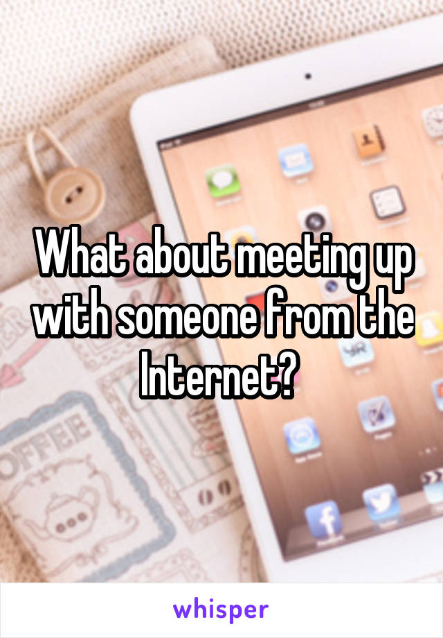 What about meeting up with someone from the Internet? 