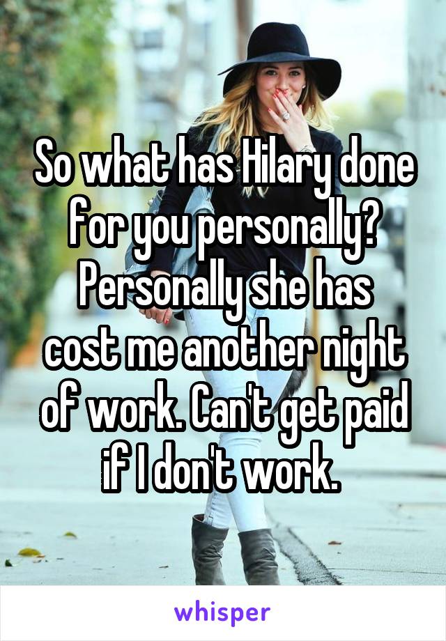 So what has Hilary done for you personally?
Personally she has cost me another night of work. Can't get paid if I don't work. 