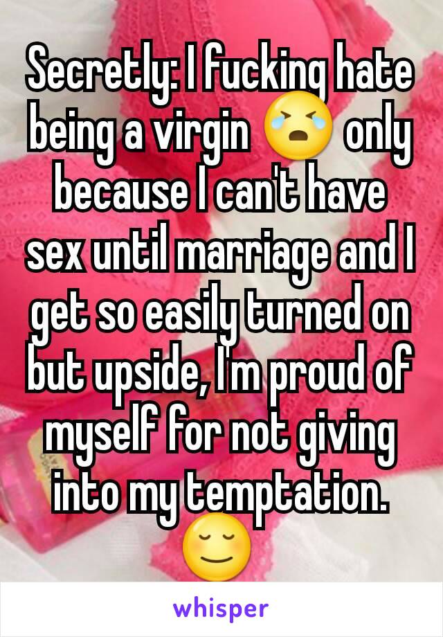 Secretly: I fucking hate being a virgin 😭 only because I can't have sex until marriage and I get so easily turned on but upside, I'm proud of myself for not giving into my temptation. 😌 