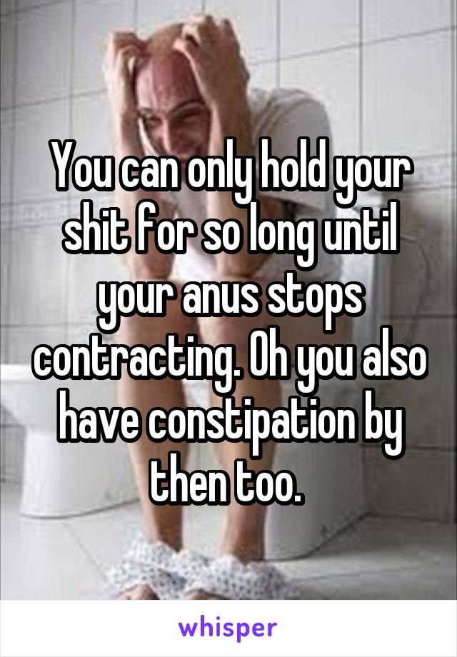 You can only hold your shit for so long until your anus stops contracting. Oh you also have constipation by then too. 