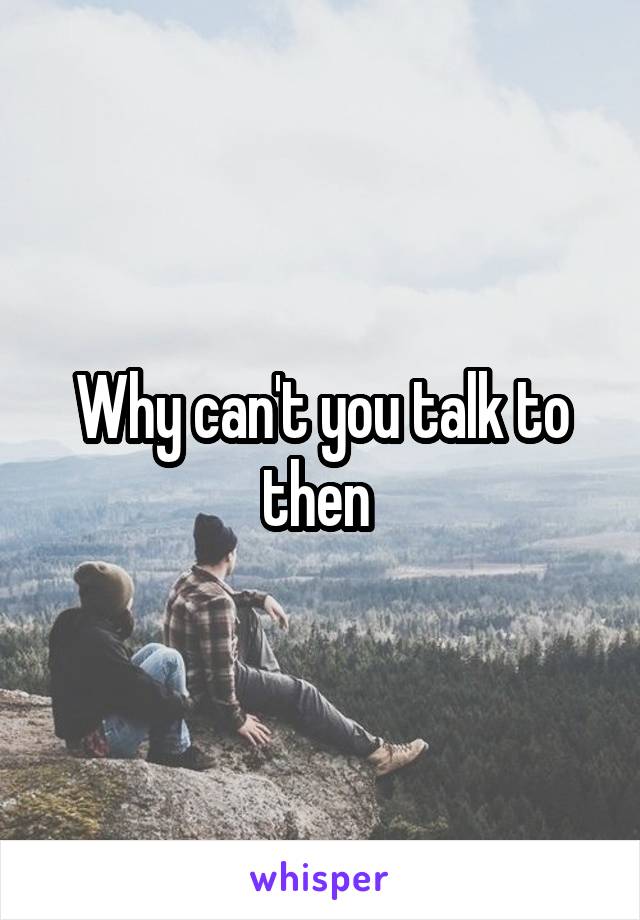 Why can't you talk to then 