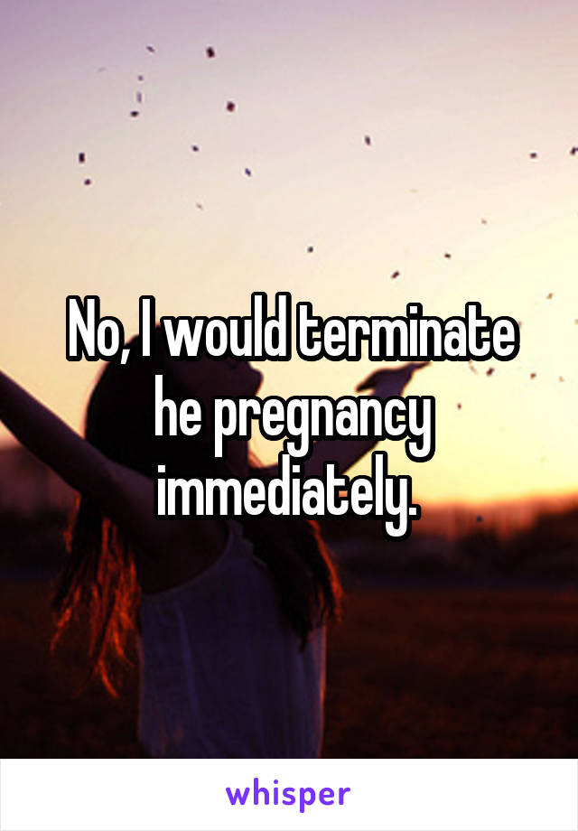 No, I would terminate he pregnancy immediately. 