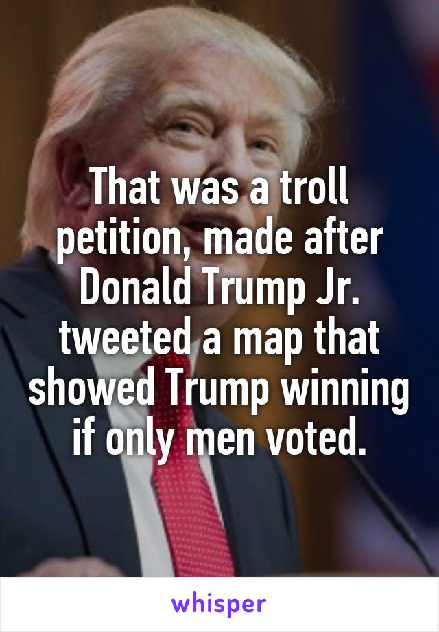 That was a troll petition, made after Donald Trump Jr. tweeted a map that showed Trump winning if only men voted.