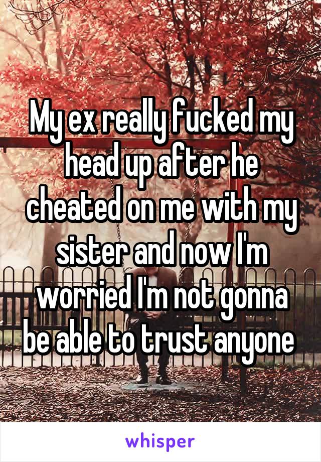 My ex really fucked my head up after he cheated on me with my sister and now I'm worried I'm not gonna be able to trust anyone 