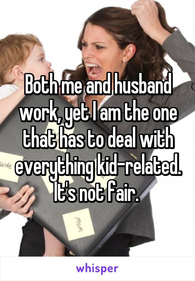 Both me and husband work, yet I am the one that has to deal with everything kid-related. It's not fair. 