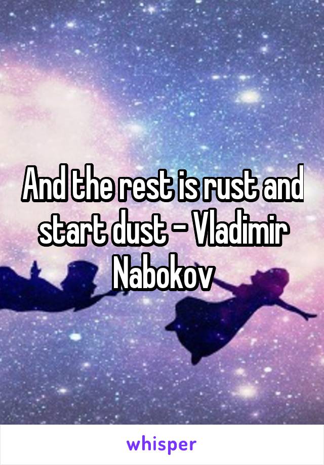 And the rest is rust and start dust - Vladimir Nabokov