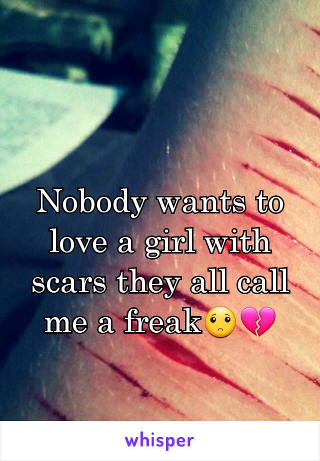 Nobody wants to love a girl with  scars they all call me a freak🙁💔