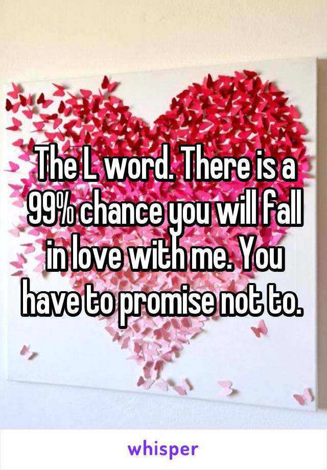 The L word. There is a 99% chance you will fall in love with me. You have to promise not to. 