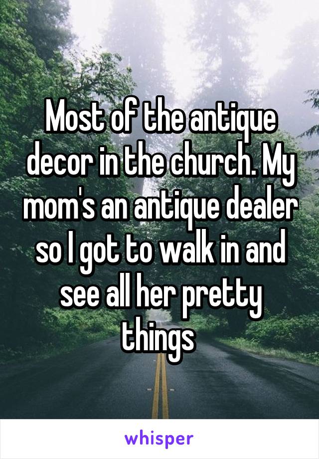 Most of the antique decor in the church. My mom's an antique dealer so I got to walk in and see all her pretty things 