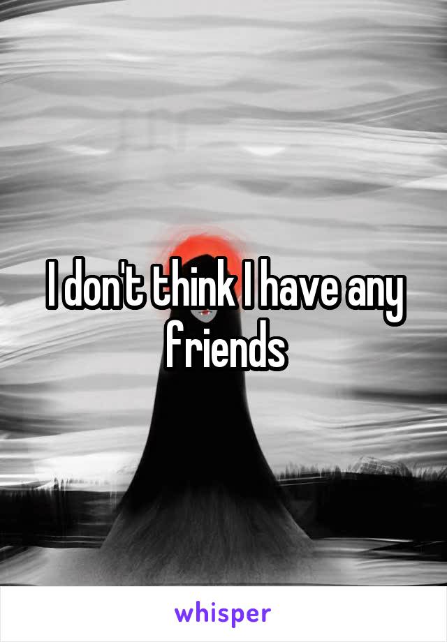 I don't think I have any friends