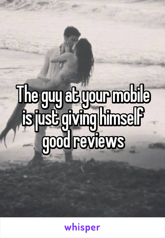 The guy at your mobile is just giving himself good reviews