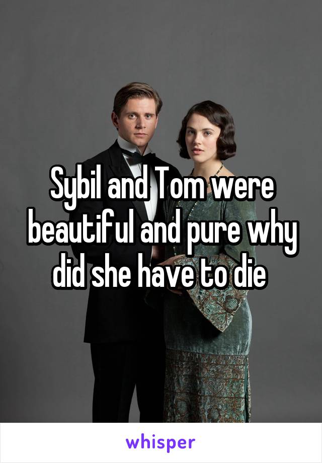 Sybil and Tom were beautiful and pure why did she have to die 