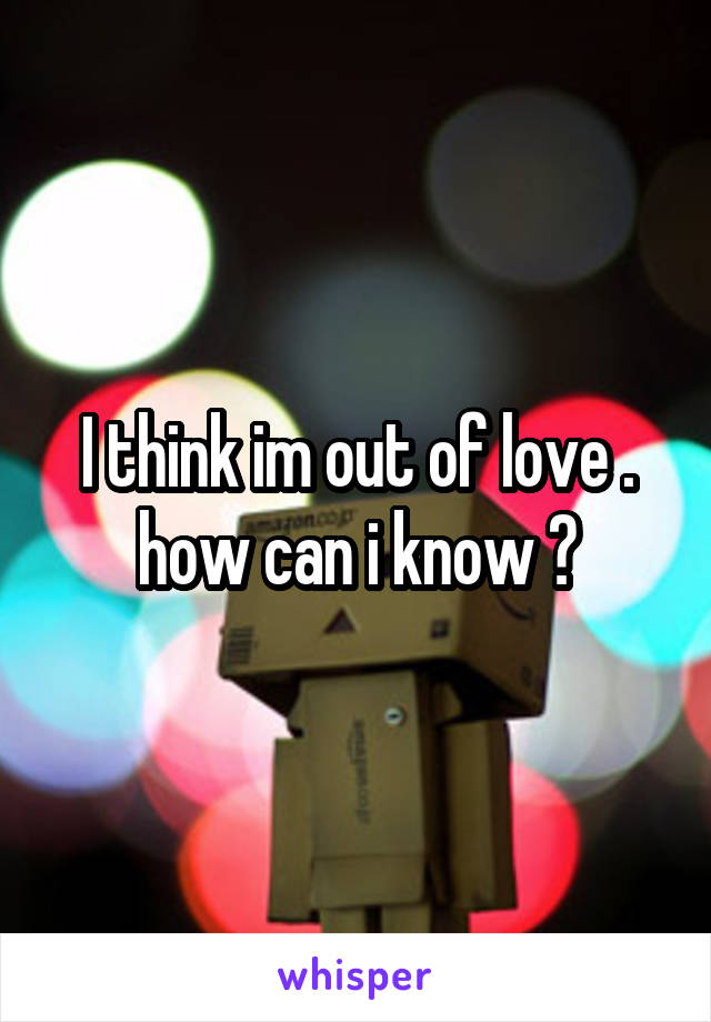 I think im out of love . how can i know ?
