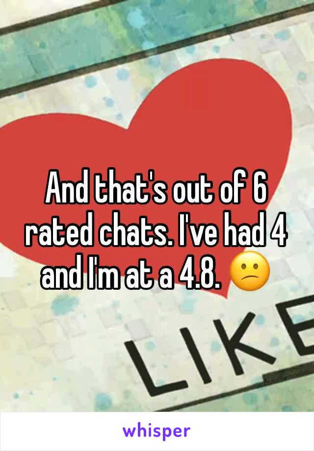 And that's out of 6 rated chats. I've had 4 and I'm at a 4.8. 😕 