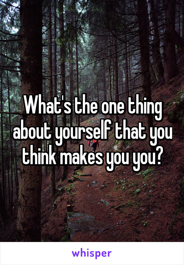 What's the one thing about yourself that you think makes you you?