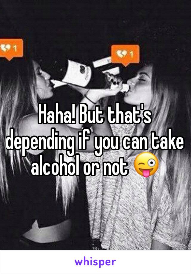 Haha! But that's depending if you can take alcohol or not 😜