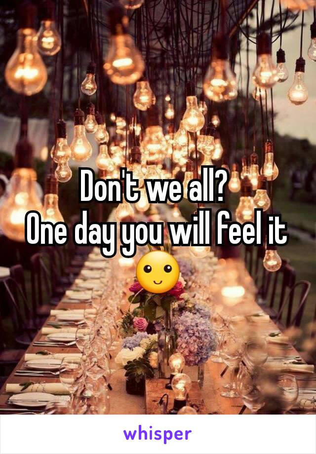 Don't we all? 
One day you will feel it 🙂