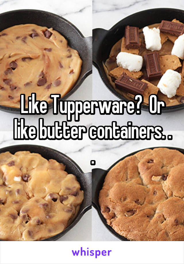 Like Tupperware?  Or like butter containers. . .