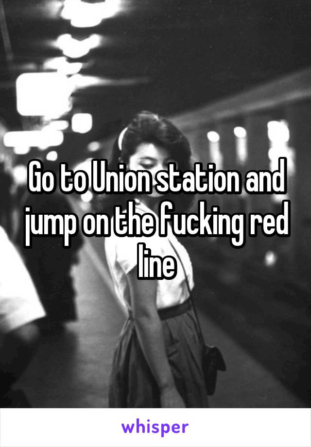 Go to Union station and jump on the fucking red line