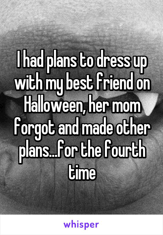 I had plans to dress up with my best friend on Halloween, her mom forgot and made other plans...for the fourth time