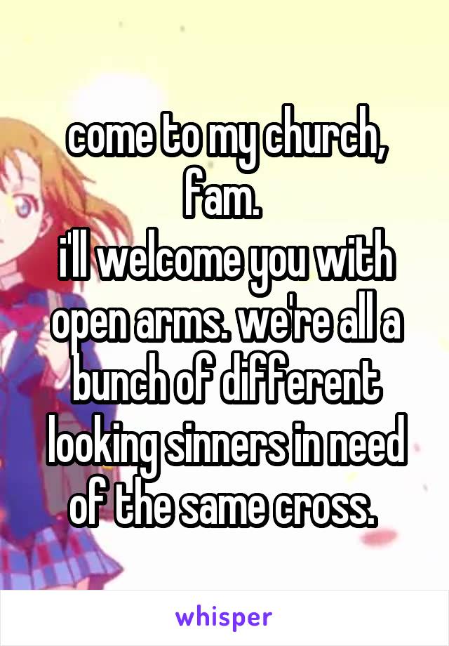 come to my church, fam. 
i'll welcome you with open arms. we're all a bunch of different looking sinners in need of the same cross. 