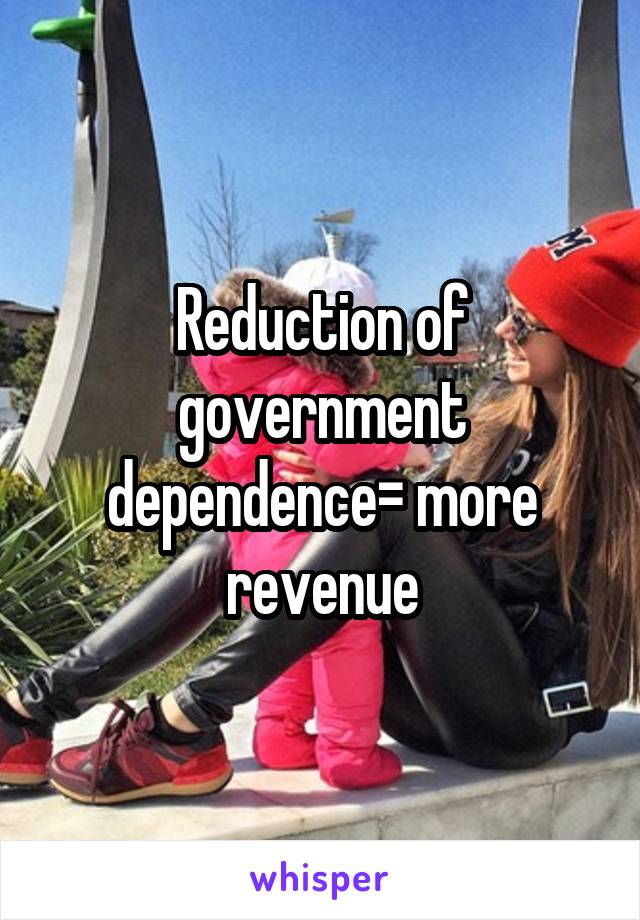 Reduction of government dependence= more revenue