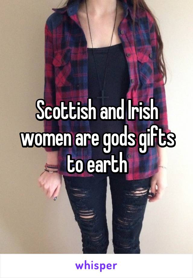 Scottish and Irish women are gods gifts to earth